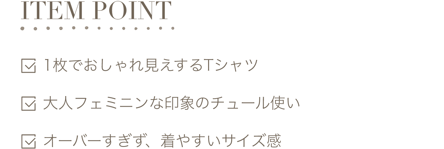 ITEM POINT-1枚でおしゃれ見えするTシャツ。大人フェミニンな印象のチュール使い。オーバーすぎず、着やすいサイズ感。